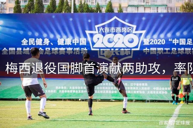 梅西退役国脚首演献两助攻，率队战平对手